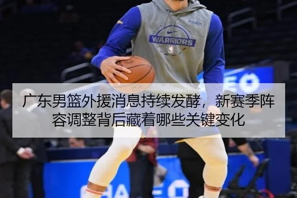 广东男篮外援消息持续发酵，新赛季阵容调整背后藏着哪些关键变化