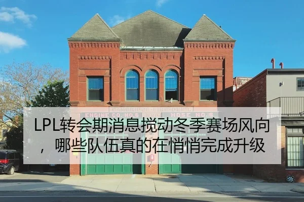 LPL转会期消息搅动冬季赛场风向，哪些队伍真的在悄悄完成升级